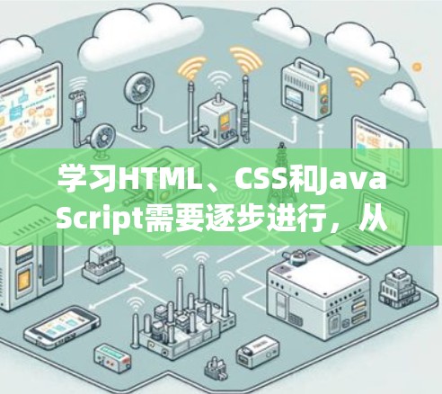学习HTML、CSS和JavaScript需要逐步进行，从基础开始逐步深入。以下是详细的步骤和建议
