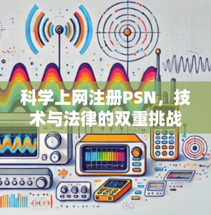 科学上网注册PSN，技术与法律的双重挑战与解决方案