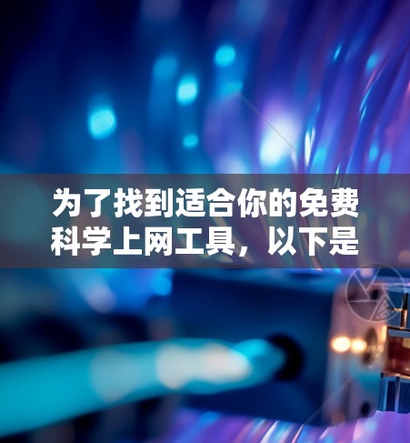 为了找到适合你的免费科学上网工具,以下是一些推荐选项,每个工具都有其特定的应用场景和适用性