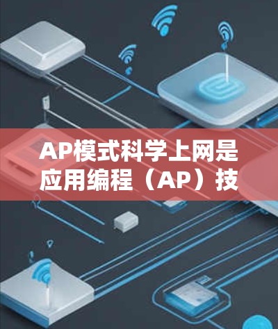 AP模式科学上网是应用编程（AP）技术的一种，主要用于在互联网上运行应用程序。以下是对AP模式科学上网的详细讲解