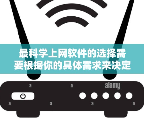 最科学上网软件的选择需要根据你的具体需求来决定。以下是一些推荐的科学上网软件