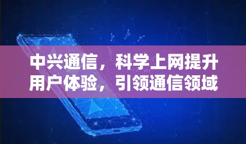 中兴通信，科学上网提升用户体验，引领通信领域潮流