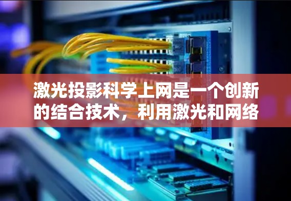 激光投影科学上网是一个创新的结合技术，利用激光和网络技术在视觉和数据层面实现高效传播和交互。以下是对这一技术的详细分析和总结