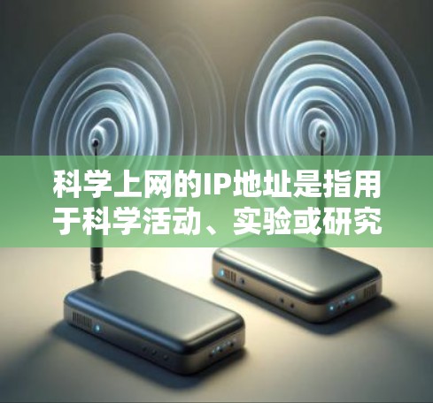 科学上网的IP地址是指用于科学活动、实验或研究的特定网络地址。这些IP地址通常与科学机构、实验室或其他专业领域相关联,用于连接科学设备、服务器或软件。以下是对科学上网IP地址的详细说明