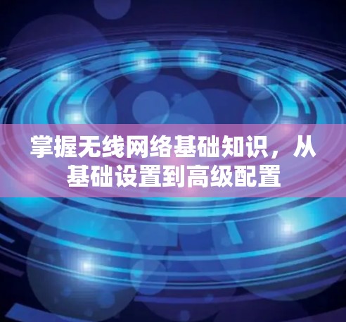 掌握无线网络基础知识，从基础设置到高级配置