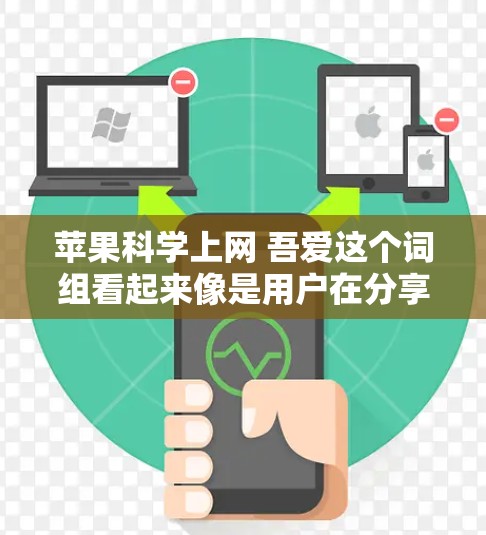苹果科学上网 吾爱这个词组看起来像是用户在分享关于科学和苹果科学上网的内容，或者是在讨论某种互动或活动。以下是一些可能的解释和建议