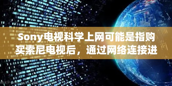 Sony电视科学上网可能是指购买索尼电视后，通过网络连接进行科学设置或测试。Sony电视通常提供多种网络连接选项，包括家庭网络、局域网、无线网络等