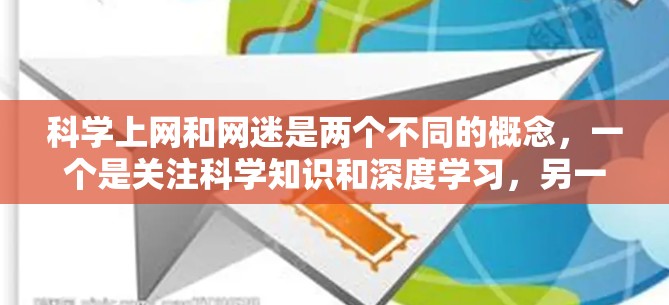 科学上网和网迷是两个不同的概念，一个是关注科学知识和深度学习，另一个是沉迷于网络娱乐和快速获取信息。以下是详细解释