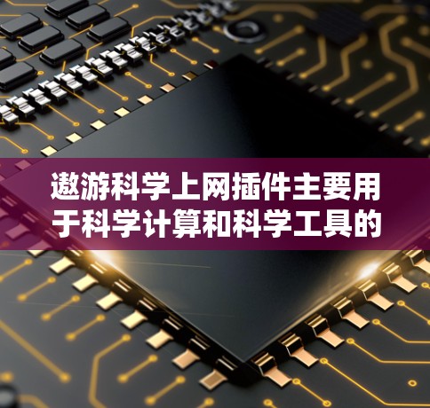 遨游科学上网插件主要用于科学计算和科学工具的使用,通常支持数学公式、数据可视化和编程。以下是一些可能的步骤和方法,帮助您使用遨游科学上网插件