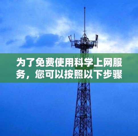 为了免费使用科学上网服务，您可以按照以下步骤进行选择和操作