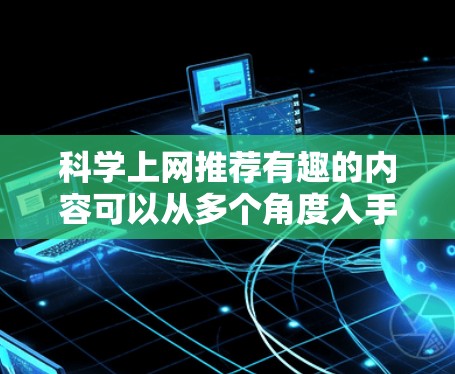 科学上网推荐有趣的内容可以从多个角度入手,以下是一些实用且有趣的选择