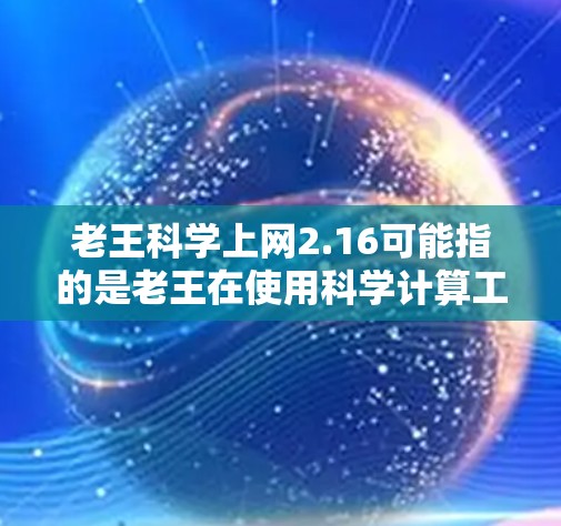 老王科学上网2.16可能指的是老王在使用科学计算工具或网络服务时的版本信息,2.16可能代表某种特定功能或性能提升。为了更好地帮助老王,我需要了解以下几个方面