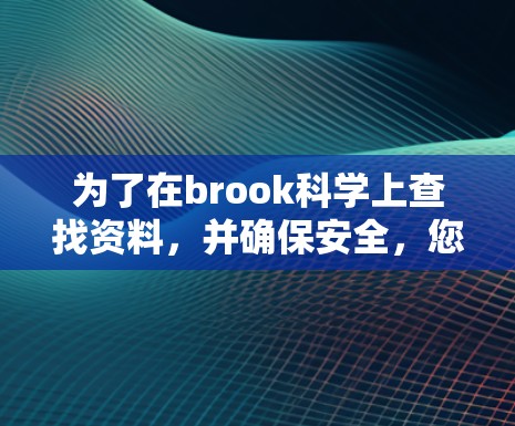 为了在brook科学上查找资料,并确保安全,您可以按照以下步骤操作