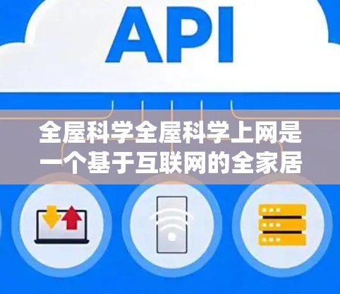 全屋科学全屋科学上网是一个基于互联网的全家居应用系统，旨在通过整合互联网资源，优化用户的居住体验。以下是对全屋科学的详细分析和总结