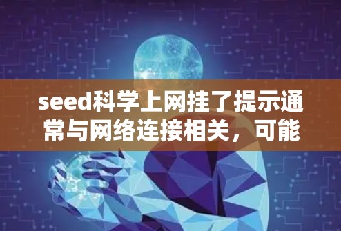 seed科学上网挂了提示通常与网络连接相关，可能是由于网络服务器故障导致，也可能是电脑或浏览器的问题。以下是逐步排查和解决问题的步骤