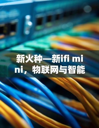新火种—新ifi mini，物联网与智能家居的创新科技