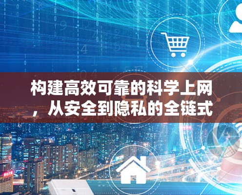 构建高效可靠的科学上网，从安全到隐私的全链式解决方案