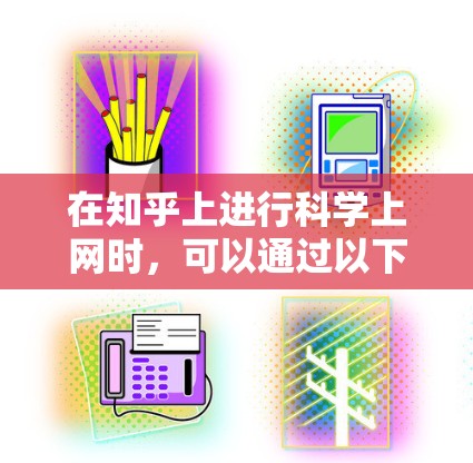 在知乎上进行科学上网时,可以通过以下步骤和方法来组织和表达内容,确保信息准确、专业且易于理解