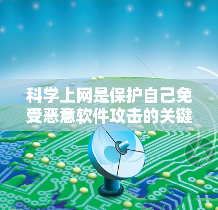 科学上网是保护自己免受恶意软件攻击的关键技能。以下是一些科学上网的基本步骤和技巧