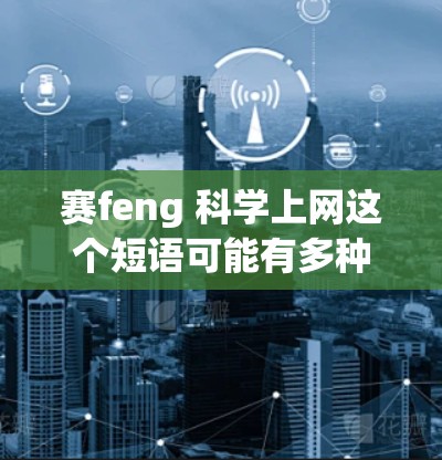 赛feng 科学上网这个短语可能有多种含义,具体取决于上下文。以下是一些可能的解释