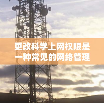 更改科学上网权限是一种常见的网络管理操作,可以帮助你更好地控制网络资源。以下是一个通用的步骤说明,适用于大多数操作系统