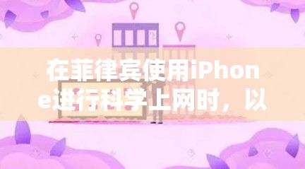 在菲律宾使用iPhone进行科学上网时,以下是一些关键点和建议