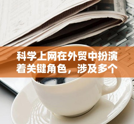 科学上网在外贸中扮演着关键角色,涉及多个领域的知识和技能。以下是具体的内容和方法