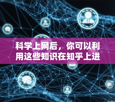 科学上网后,你可以利用这些知识在知乎上进行学习和分享。以下是一些可能的步骤和方法