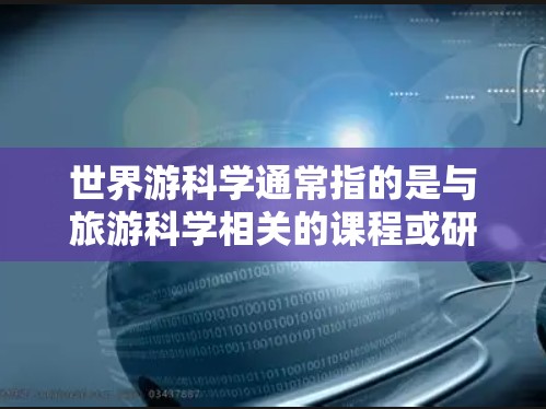 世界游科学通常指的是与旅游科学相关的课程或研究领域,涵盖旅游管理、旅游经济、旅游心理学、旅游文化、旅游安全等多个方面。以下是一些关于世界游科学的资源和学习建议