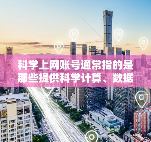 科学上网账号通常指的是那些提供科学计算、数据分析、学术资源等服务的网站或平台。以下是一些适合科学上网账号的推荐网站和平台