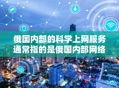 俄国内部的科学上网服务通常指的是俄国内部网络(ONET)的使用,特别是在俄国内地的用户可以使用ONET来连接电脑、手机等设备进行娱乐、学习、研究等活动