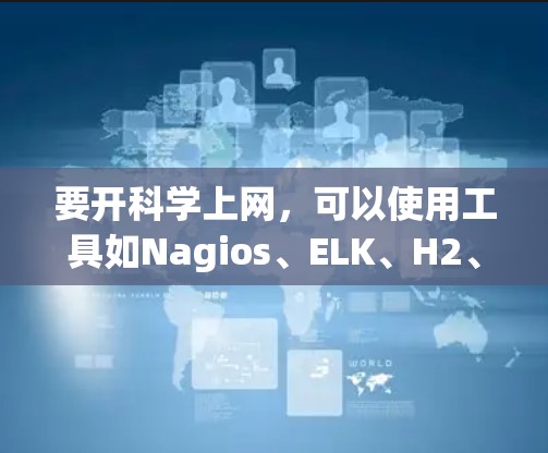 要开科学上网,可以使用工具如Nagios、ELK、H2、PaaS(软件包化)和SaaS(软件服务化)等。以下是一步步的指南