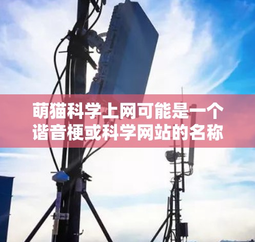 萌猫科学上网可能是一个谐音梗或科学网站的名称,具体含义取决于上下文。如果是指萌猫科学网站,可能是一个科学实验或有趣科学项目的网站。或者萌猫科学可能指的是某种与猫有关的科学项目或知识