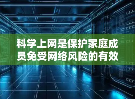 科学上网是保护家庭成员免受网络风险的有效方法。以下是一些具体步骤和建议，帮助您科学使用互联网