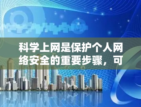 科学上网是保护个人网络安全的重要步骤,可以通过以下步骤来实现