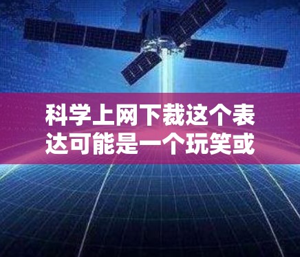 科学上网下裁这个表达可能是一个玩笑或网络用语,具体含义取决于上下文。以下是几种可能的解释 科学上网下裁这个表达可能是一个玩笑或网络用语,具体含义取决于上下文。以下是几种可能的解释