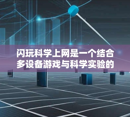 闪玩科学上网是一个结合多设备游戏与科学实验的创新应用，通过多设备同步和网络通信实现科学实验和游戏协同。具体细节包括