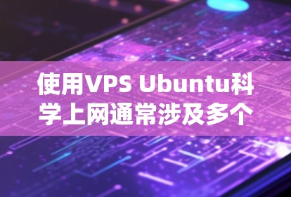 使用VPS Ubuntu科学上网通常涉及多个步骤，确保所有配置正确以避免问题。以下是一个系统化的指南，帮助您顺利实现目标