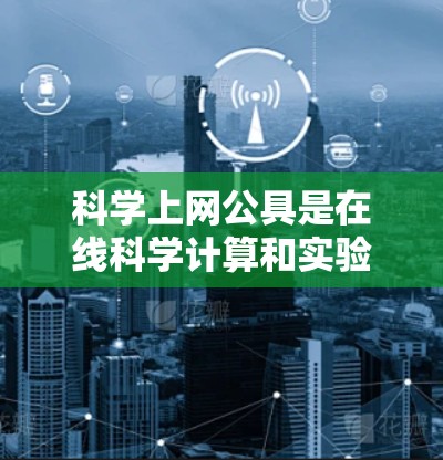 科学上网公具是在线科学计算和实验设计的工具，旨在帮助用户进行数值计算、数据可视化、实验设计等任务。以下是对这些工具的详细分类和总结