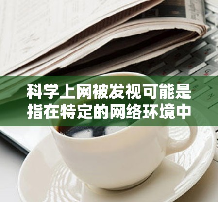 科学上网被发视可能是指在特定的网络环境中，这类网站更容易被检测出来，但同时也可能被用来支持特定的学术或研究需求。以下是对这一问题的详细分析