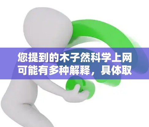 您提到的木子然科学上网可能有多种解释，具体取决于上下文。以下是一些可能的解释和建议