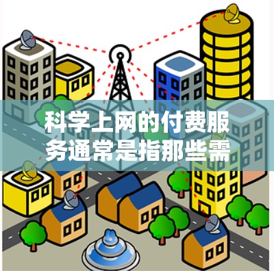 科学上网的付费服务通常是指那些需要特定设备或软件支持的网络服务,用户可能需要付费以获得这些功能。以下是一个总结的步骤和信息