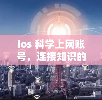 ios 科学上网账号,连接知识的便捷通道