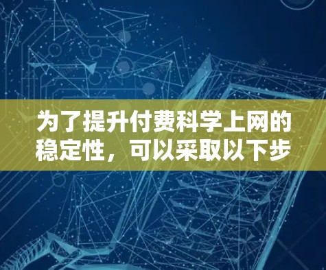 为了提升付费科学上网的稳定性，可以采取以下步骤