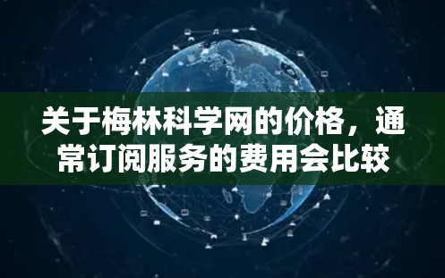 关于梅林科学网的价格,通常订阅服务的费用会比较合理。具体费用可能会根据订阅类型或使用的次数有所不同。以下是一些常见的订阅价格