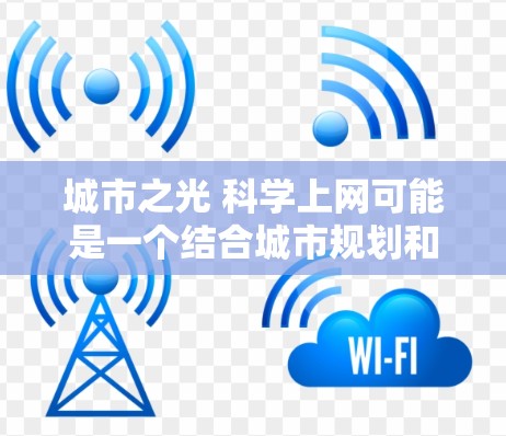 城市之光 科学上网可能是一个结合城市规划和科技发展的项目,具体含义和具体内容取决于项目的实施背景和目标。以下是一些可能的解释和方向