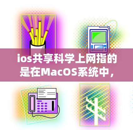 ios共享科学上网指的是在MacOS系统中，通过共享资源和工具，用户能够在科学领域获取和使用各种学术、研究和实验资料。以下是对这一概念的详细分析和总结