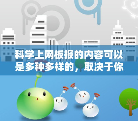 科学上网板报的内容可以是多种多样的,取决于你的目标受众和内容的深度。以下是一些科学上网板报的常见内容方向和主题,供你参考
