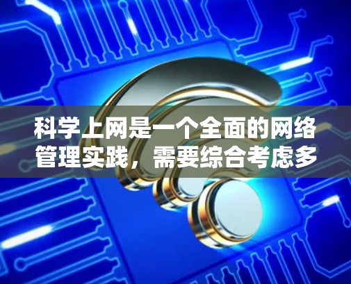 科学上网是一个全面的网络管理实践,需要综合考虑多个方面以确保安全、高效和合法。以下是一个详细的步骤指南,帮助您实现科学上网