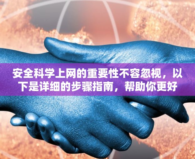 安全科学上网的重要性不容忽视,以下是详细的步骤指南,帮助你更好地保护自己